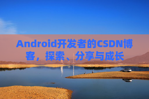 Android开发者的CSDN博客,探索、分享与成长